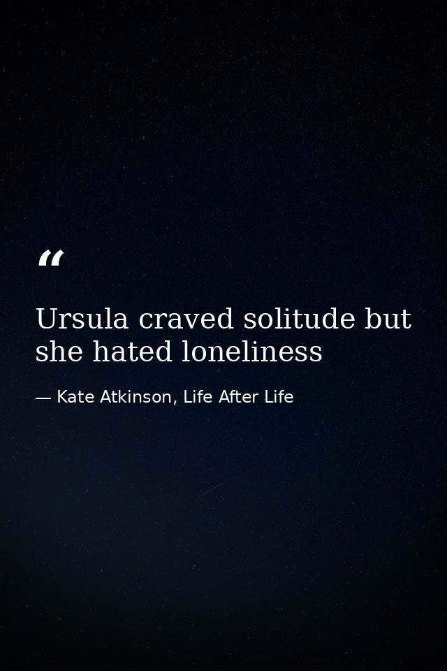 Ursula craved solitude but she hated loneliness — Kate Atkinson, Life After Life