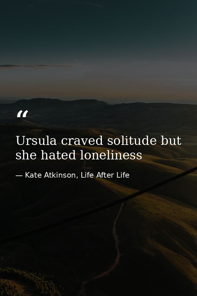 Ursula craved solitude but she hated loneliness — Kate Atkinson, Life After Life