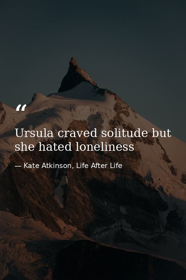 Ursula craved solitude but she hated loneliness — Kate Atkinson, Life After Life