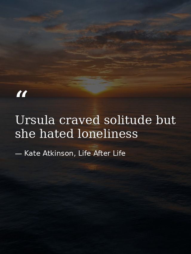 Ursula craved solitude but she hated loneliness — Kate Atkinson, Life After Life