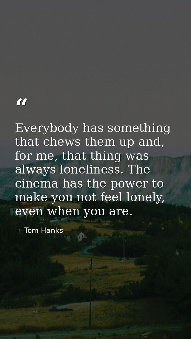 Everybody has something that chews them up and, for me, that thing was always loneliness. The cinema has the power to ma — Tom Hanks