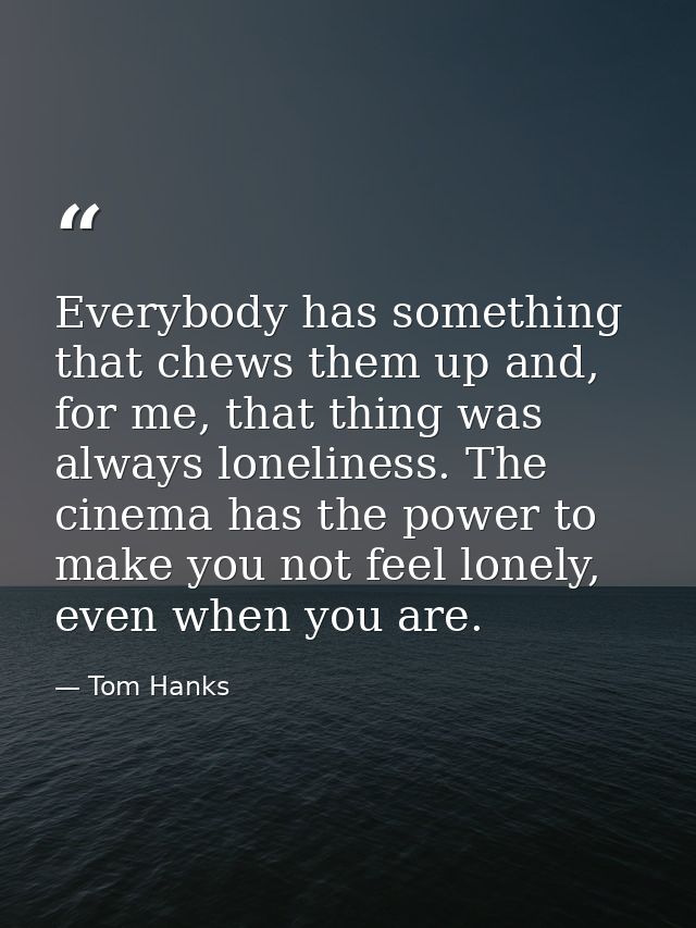 Everybody has something that chews them up and, for me, that thing was always loneliness. The cinema has the power to ma — Tom Hanks