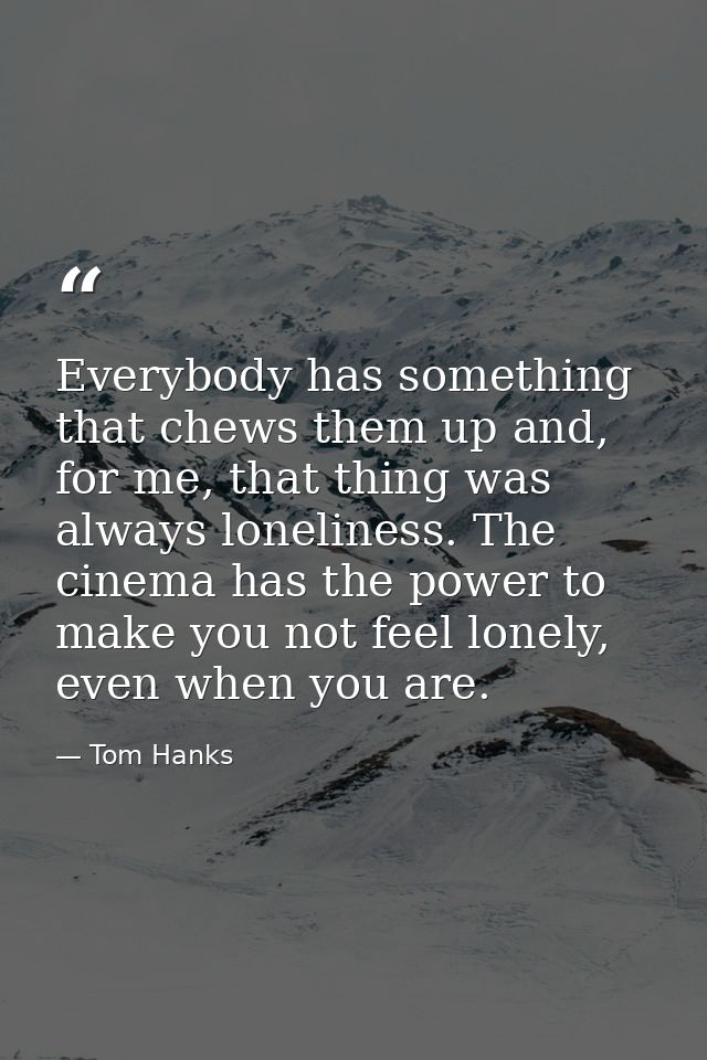 Everybody has something that chews them up and, for me, that thing was always loneliness. The cinema has the power to ma — Tom Hanks