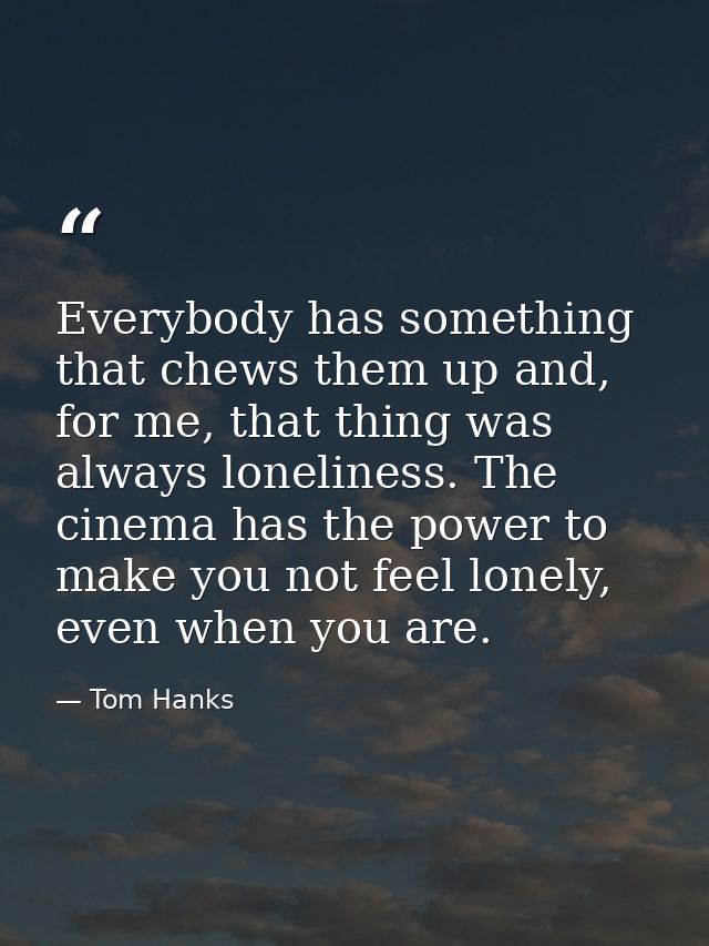 Everybody has something that chews them up and, for me, that thing was always loneliness. The cinema has the power to ma — Tom Hanks
