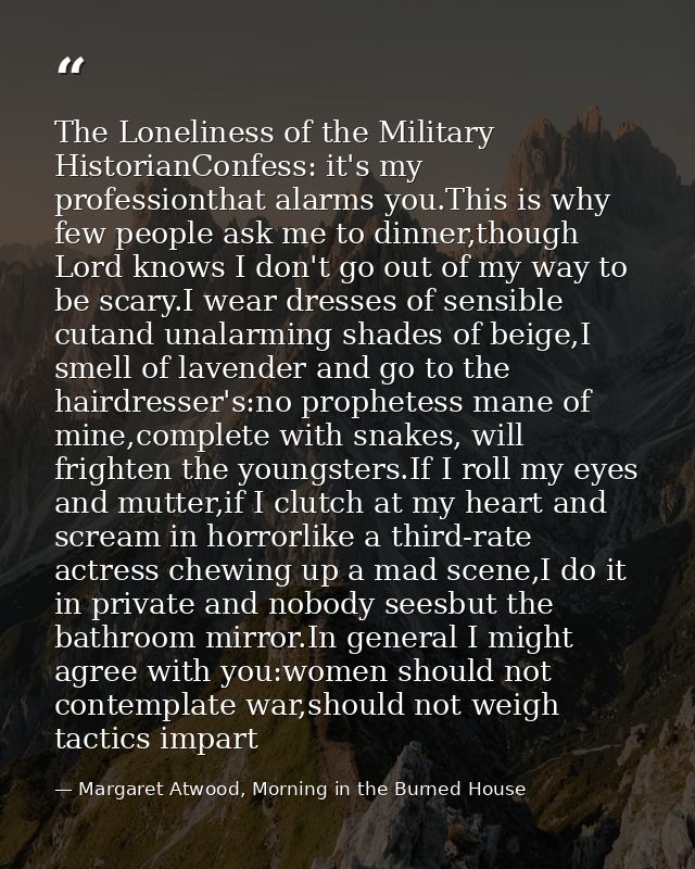 The Loneliness of the Military HistorianConfess: it's my professionthat alarms you.This is why few people ask me to dinn — Margaret Atwood, Morning in the Burned House