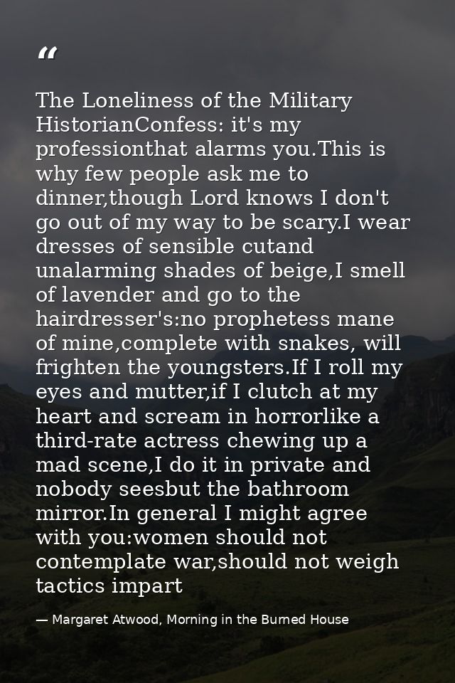 The Loneliness of the Military HistorianConfess: it's my professionthat alarms you.This is why few people ask me to dinn — Margaret Atwood, Morning in the Burned House