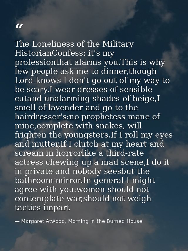 The Loneliness of the Military HistorianConfess: it's my professionthat alarms you.This is why few people ask me to dinn — Margaret Atwood, Morning in the Burned House