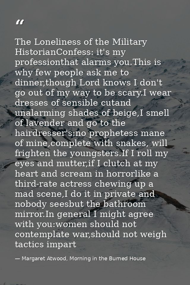 The Loneliness of the Military HistorianConfess: it's my professionthat alarms you.This is why few people ask me to dinn — Margaret Atwood, Morning in the Burned House