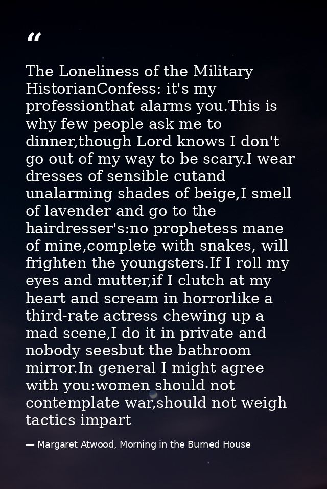 The Loneliness of the Military HistorianConfess: it's my professionthat alarms you.This is why few people ask me to dinn — Margaret Atwood, Morning in the Burned House