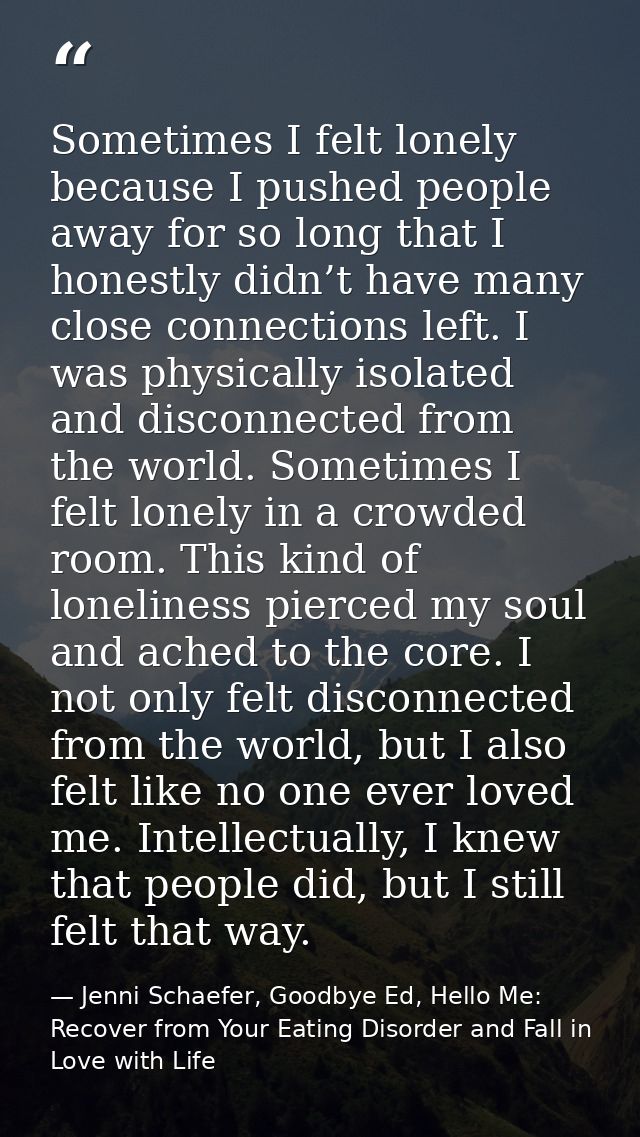 Sometimes I felt lonely because I pushed people away for so long that I honestly didn’t have many close connections left — Jenni Schaefer, Goodbye Ed, Hello Me: Recover from Your Eating Disorder and Fall in Love with Life
