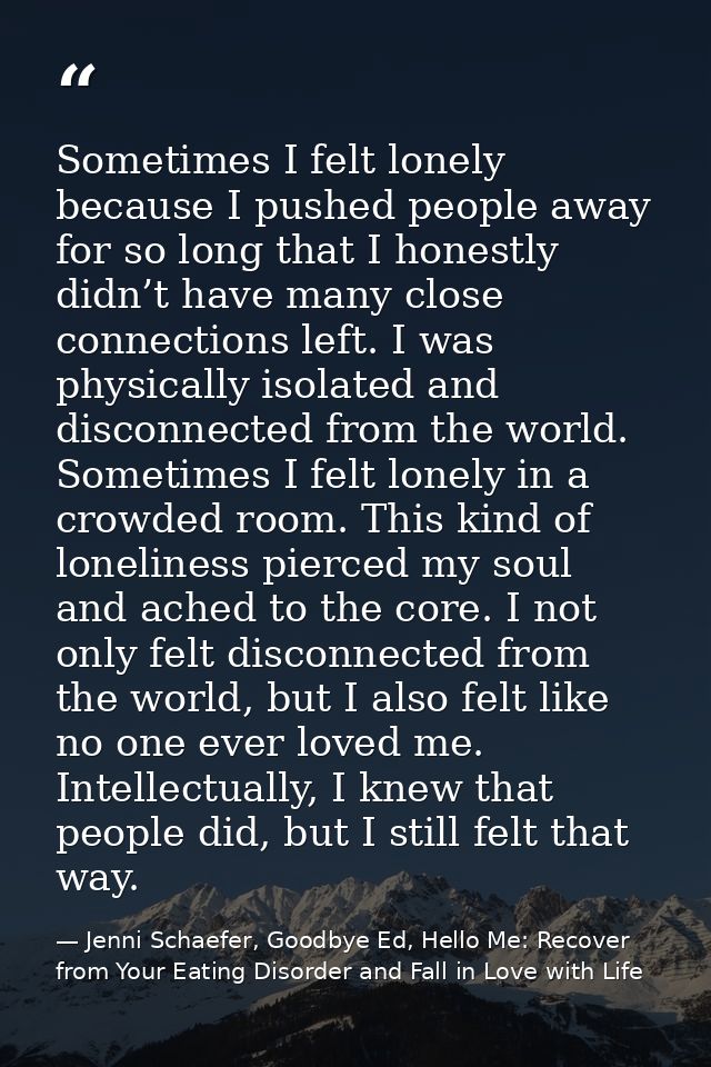 Sometimes I felt lonely because I pushed people away for so long that I honestly didn’t have many close connections left — Jenni Schaefer, Goodbye Ed, Hello Me: Recover from Your Eating Disorder and Fall in Love with Life