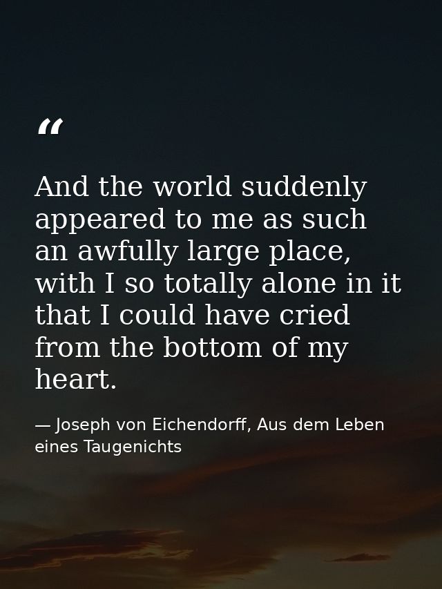 And the world suddenly appeared to me as such an awfully large place, with I so totally alone in it that I could have cr — Joseph von Eichendorff, Aus dem Leben eines Taugenichts