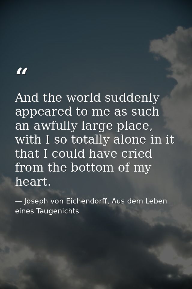 And the world suddenly appeared to me as such an awfully large place, with I so totally alone in it that I could have cr — Joseph von Eichendorff, Aus dem Leben eines Taugenichts
