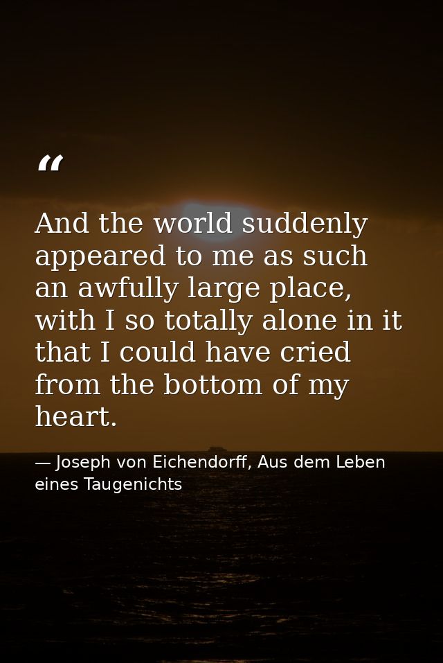 And the world suddenly appeared to me as such an awfully large place, with I so totally alone in it that I could have cr — Joseph von Eichendorff, Aus dem Leben eines Taugenichts
