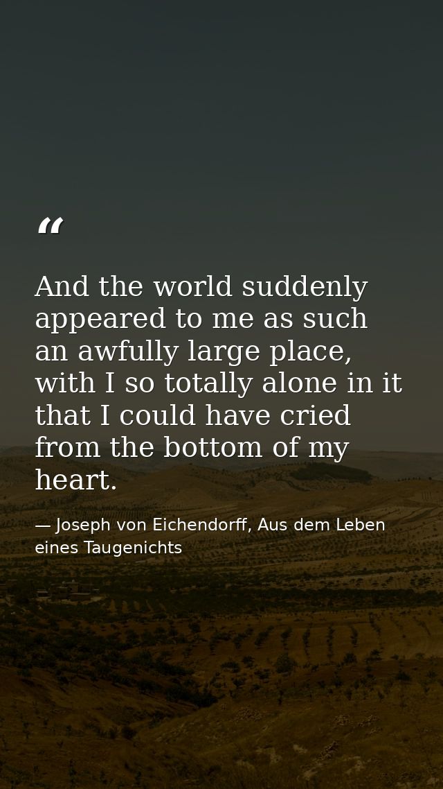 And the world suddenly appeared to me as such an awfully large place, with I so totally alone in it that I could have cr — Joseph von Eichendorff, Aus dem Leben eines Taugenichts