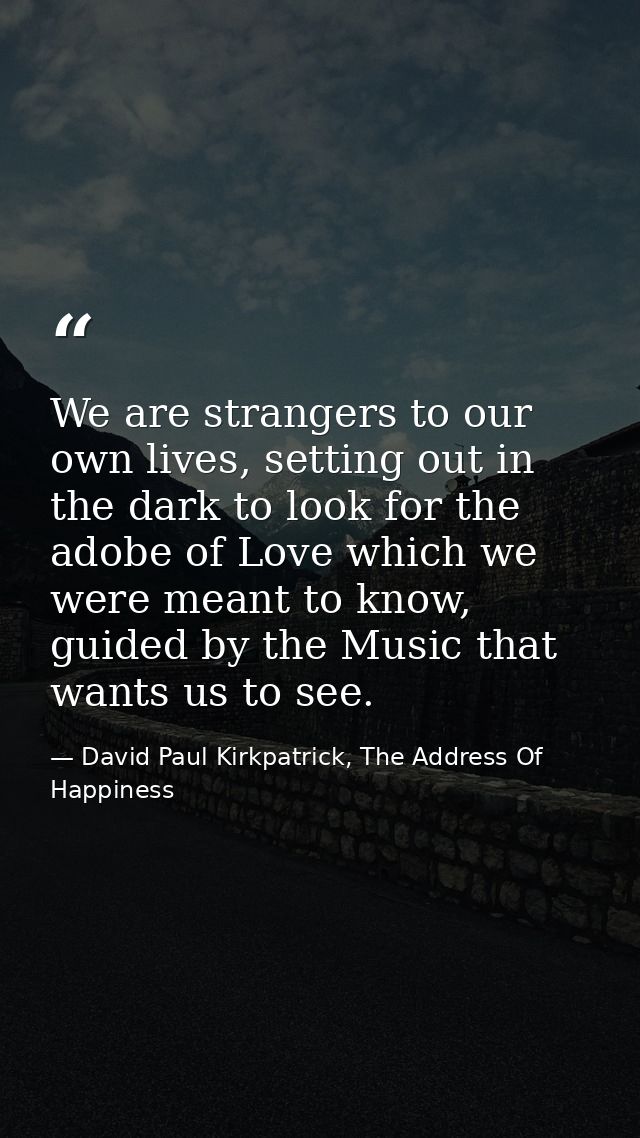 We are strangers to our own lives, setting out in the dark to look for the adobe of Love which we were meant to know, gu — David Paul Kirkpatrick, The Address Of Happiness
