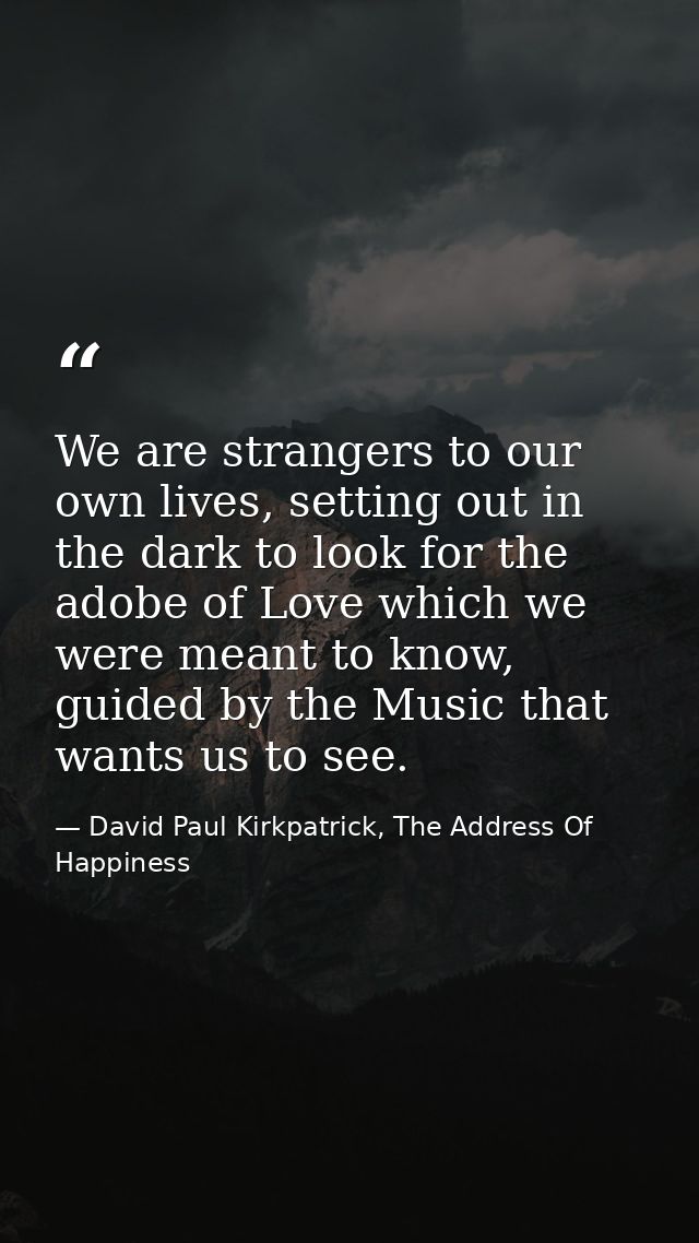 We are strangers to our own lives, setting out in the dark to look for the adobe of Love which we were meant to know, gu — David Paul Kirkpatrick, The Address Of Happiness