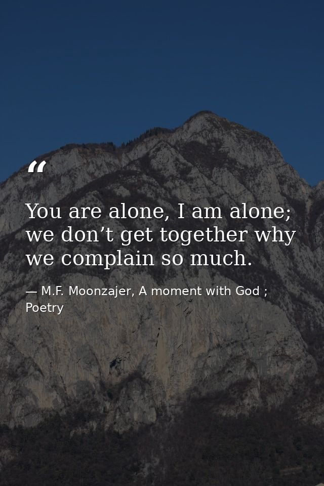 You are alone, I am alone; we don’t get together why we complain so much. — M.F. Moonzajer, A moment with God ; Poetry