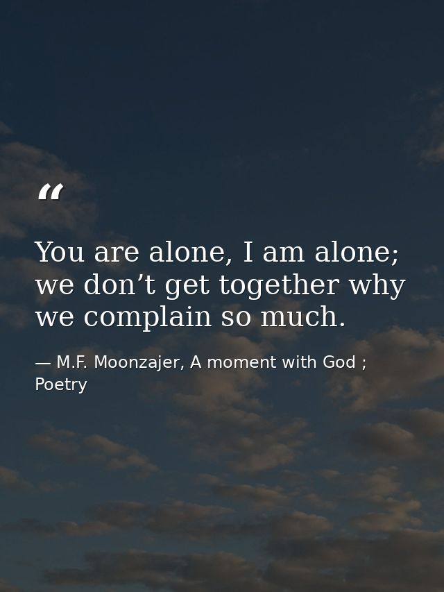 You are alone, I am alone; we don’t get together why we complain so much. — M.F. Moonzajer, A moment with God ; Poetry