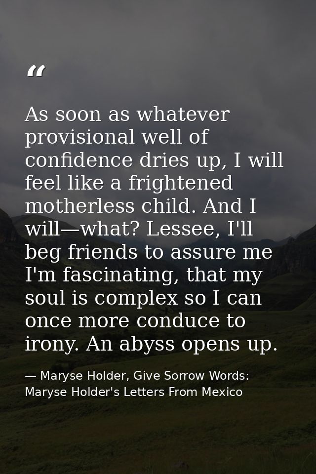 As soon as whatever provisional well of confidence dries up, I will feel like a frightened motherless child. And I will— — Maryse Holder, Give Sorrow Words: Maryse Holder's Letters From Mexico