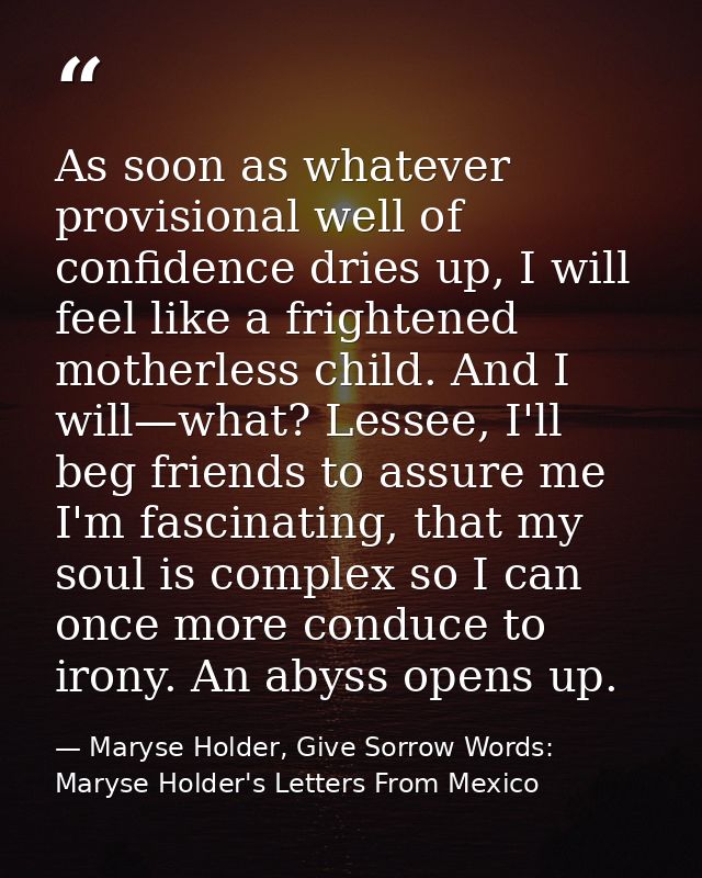 As soon as whatever provisional well of confidence dries up, I will feel like a frightened motherless child. And I will— — Maryse Holder, Give Sorrow Words: Maryse Holder's Letters From Mexico