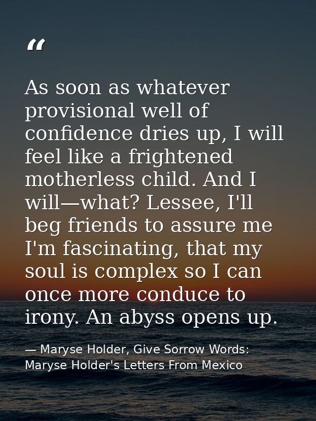 As soon as whatever provisional well of confidence dries up, I will feel like a frightened motherless child. And I will— — Maryse Holder, Give Sorrow Words: Maryse Holder's Letters From Mexico