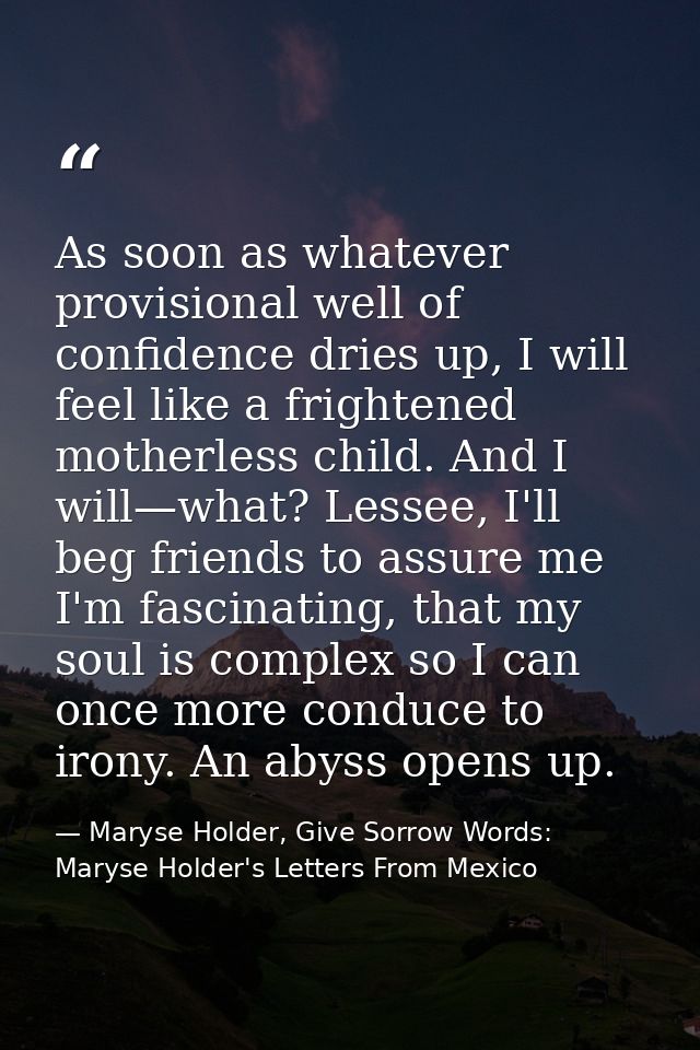 As soon as whatever provisional well of confidence dries up, I will feel like a frightened motherless child. And I will— — Maryse Holder, Give Sorrow Words: Maryse Holder's Letters From Mexico