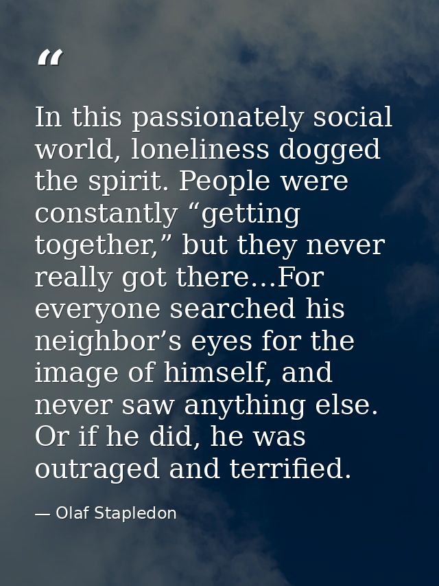 In this passionately social world, loneliness dogged the spirit. People were constantly “getting together,” but they nev — Olaf Stapledon