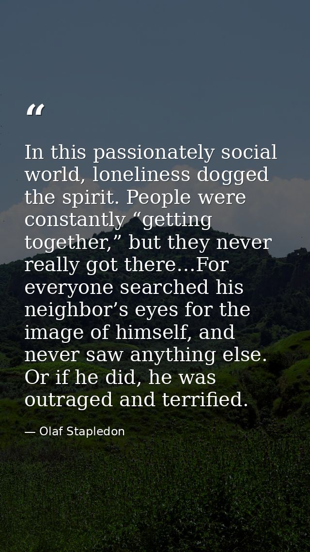 In this passionately social world, loneliness dogged the spirit. People were constantly “getting together,” but they nev — Olaf Stapledon