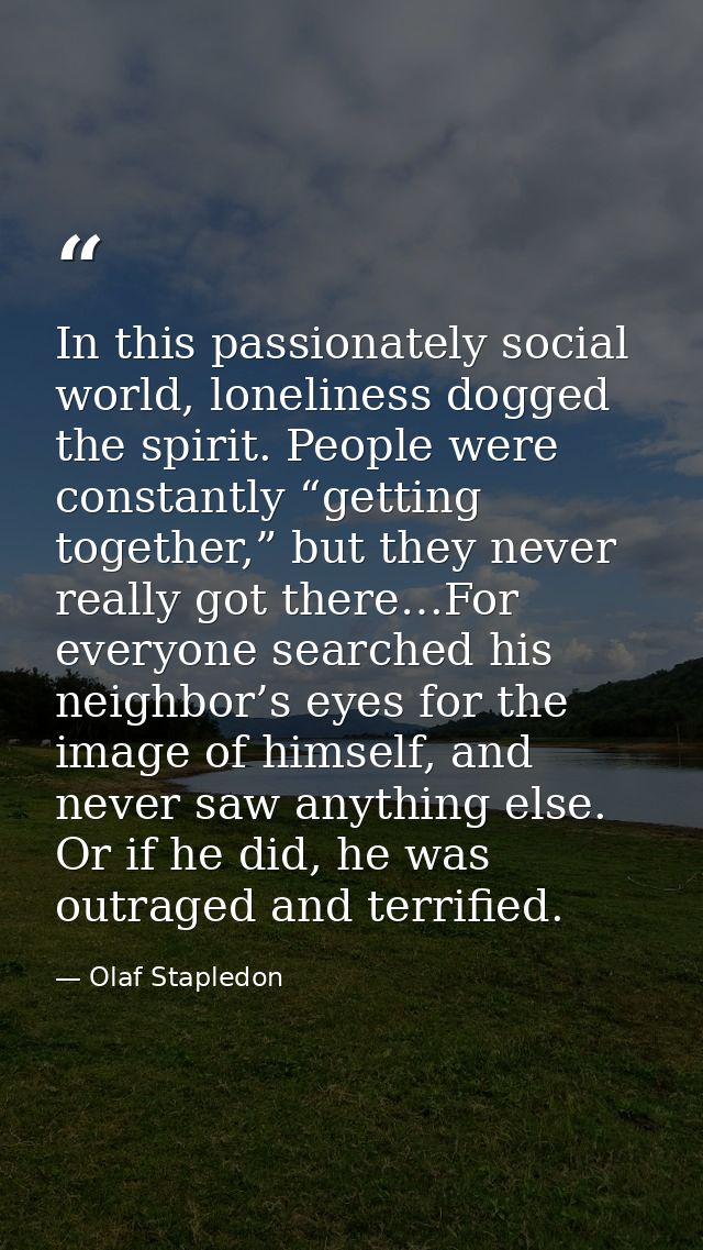 In this passionately social world, loneliness dogged the spirit. People were constantly “getting together,” but they nev — Olaf Stapledon