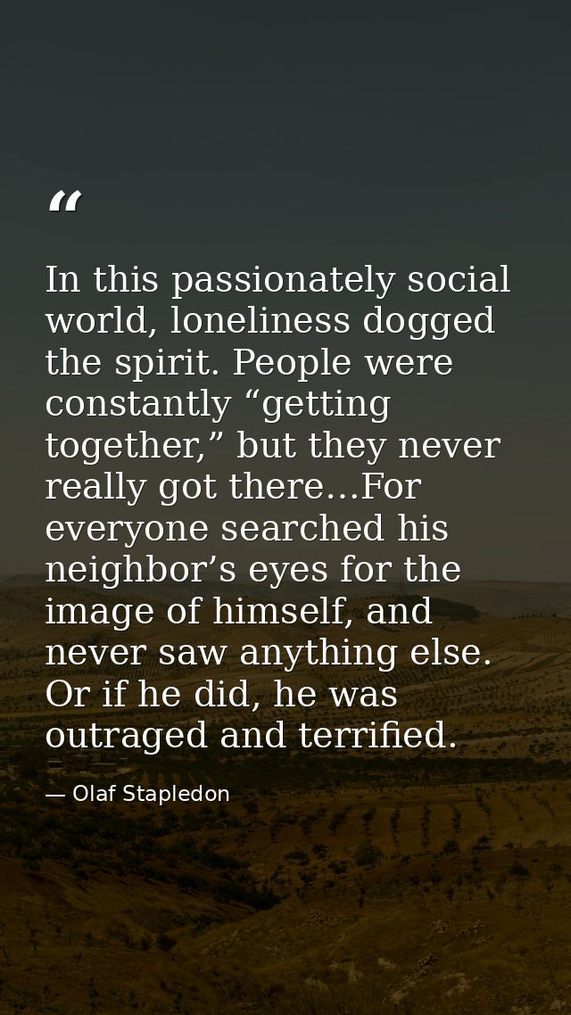 In this passionately social world, loneliness dogged the spirit. People were constantly “getting together,” but they nev — Olaf Stapledon