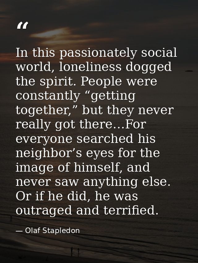 In this passionately social world, loneliness dogged the spirit. People were constantly “getting together,” but they nev — Olaf Stapledon