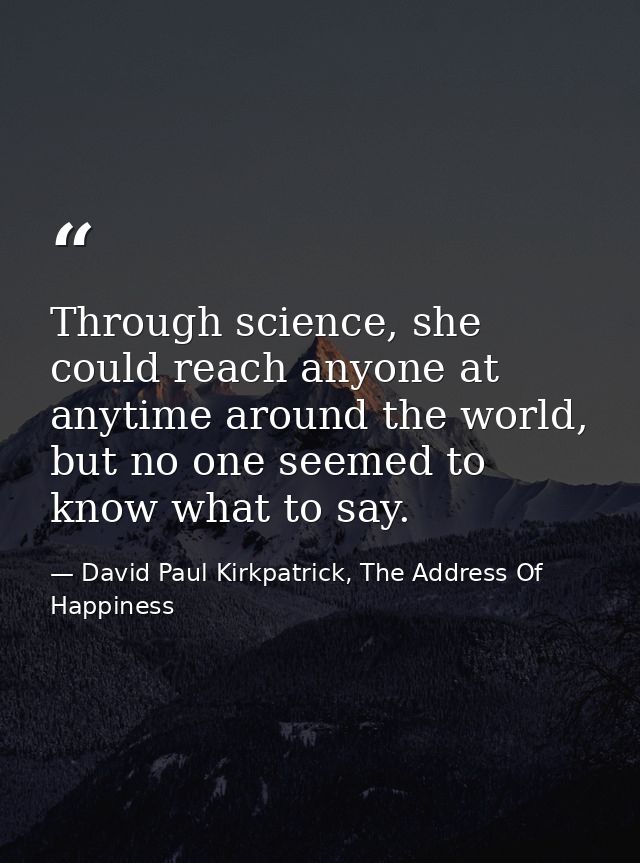 Through science, she could reach anyone at anytime around the world, but no one seemed to know what to say. — David Paul Kirkpatrick, The Address Of Happiness