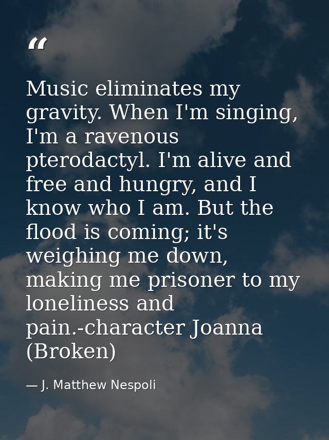 Music eliminates my gravity. When I'm singing, I'm a ravenous pterodactyl. I'm alive and free and hungry, and I know who — J. Matthew Nespoli