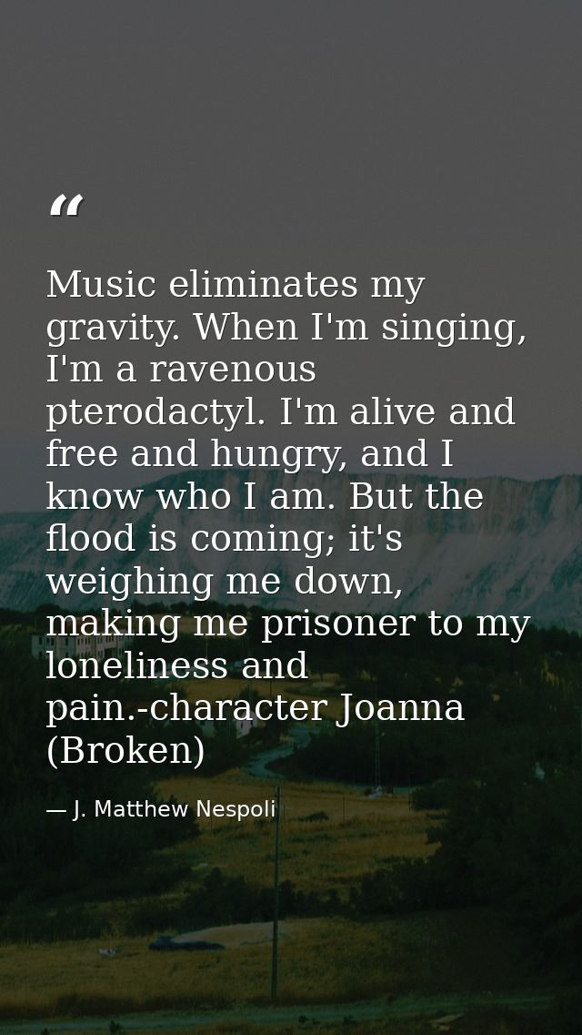 Music eliminates my gravity. When I'm singing, I'm a ravenous pterodactyl. I'm alive and free and hungry, and I know who — J. Matthew Nespoli