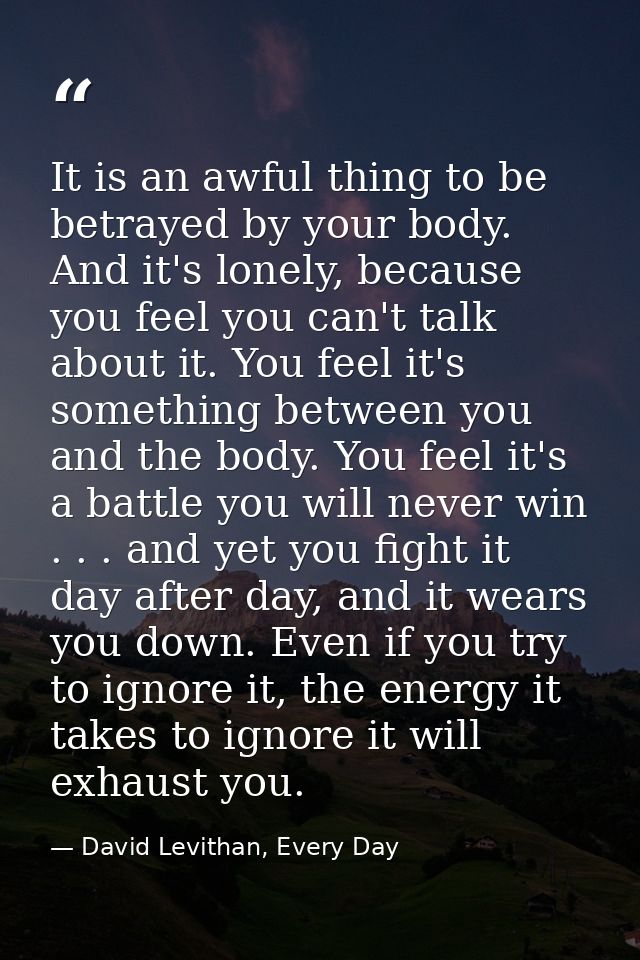 It is an awful thing to be betrayed by your body. And it's lonely, because you feel you can't talk about it. You feel it — David Levithan, Every Day
