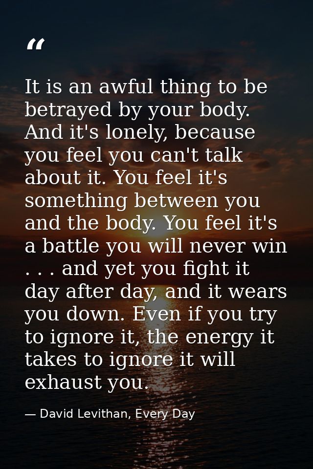 It is an awful thing to be betrayed by your body. And it's lonely, because you feel you can't talk about it. You feel it — David Levithan, Every Day