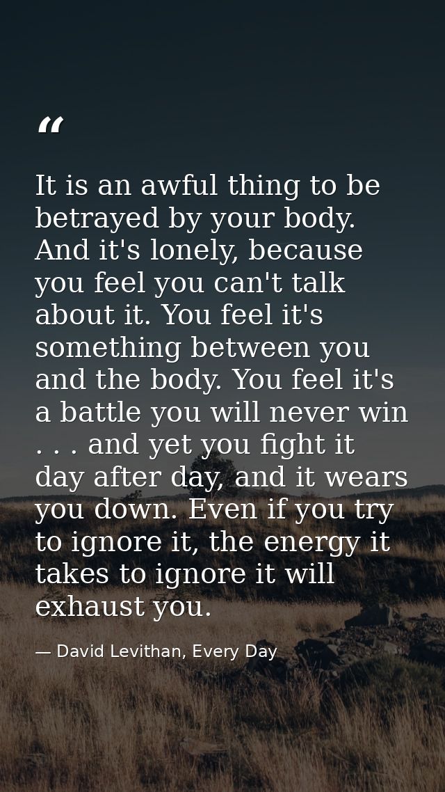 It is an awful thing to be betrayed by your body. And it's lonely, because you feel you can't talk about it. You feel it — David Levithan, Every Day