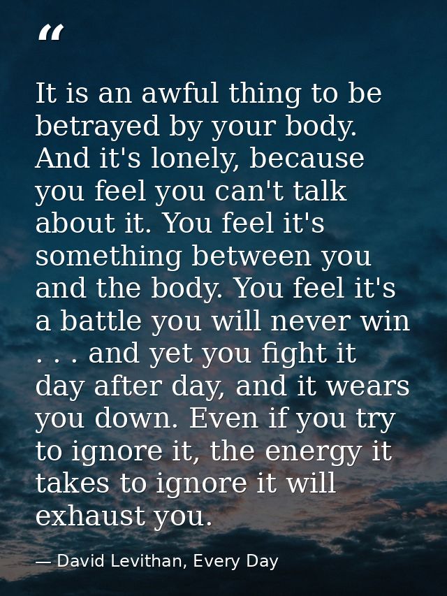 It is an awful thing to be betrayed by your body. And it's lonely, because you feel you can't talk about it. You feel it — David Levithan, Every Day