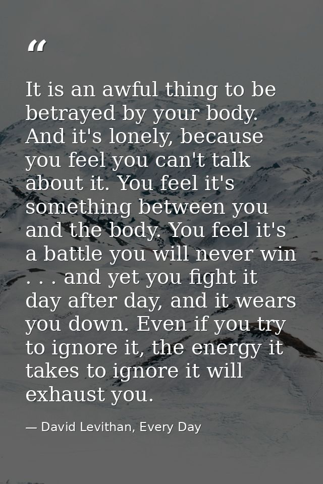 It is an awful thing to be betrayed by your body. And it's lonely, because you feel you can't talk about it. You feel it — David Levithan, Every Day