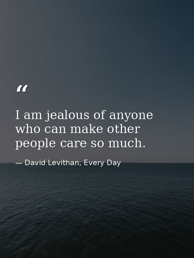 I am jealous of anyone who can make other people care so much. — David Levithan, Every Day