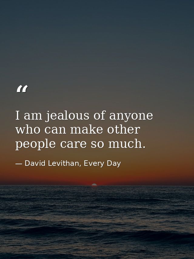 I am jealous of anyone who can make other people care so much. — David Levithan, Every Day