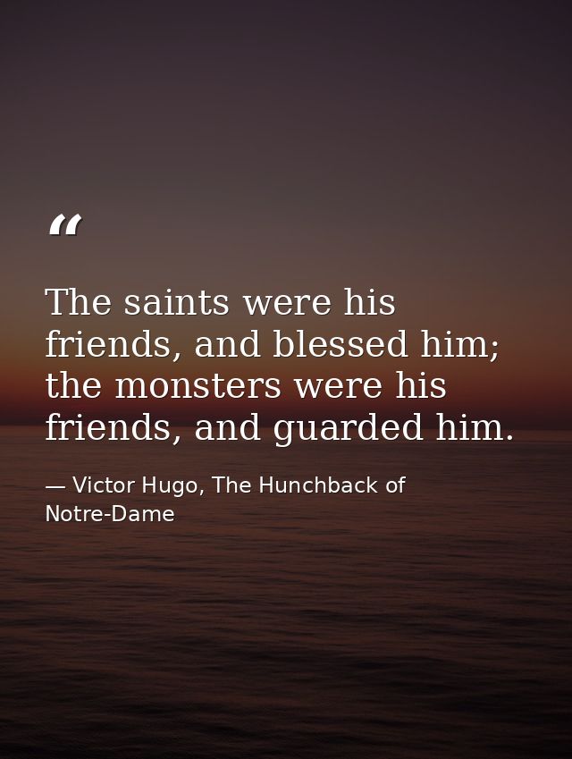 The saints were his friends, and blessed him; the monsters were his friends, and guarded him. — Victor Hugo, The Hunchback of Notre-Dame