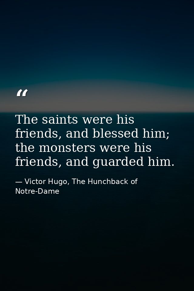 The saints were his friends, and blessed him; the monsters were his friends, and guarded him. — Victor Hugo, The Hunchback of Notre-Dame
