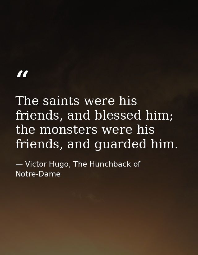 The saints were his friends, and blessed him; the monsters were his friends, and guarded him. — Victor Hugo, The Hunchback of Notre-Dame