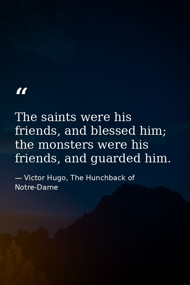 The saints were his friends, and blessed him; the monsters were his friends, and guarded him. — Victor Hugo, The Hunchback of Notre-Dame