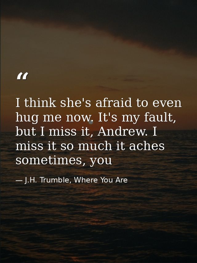 I think she's afraid to even hug me now. It's my fault, but I miss it, Andrew. I miss it so much it aches sometimes, you — J.H. Trumble, Where You Are