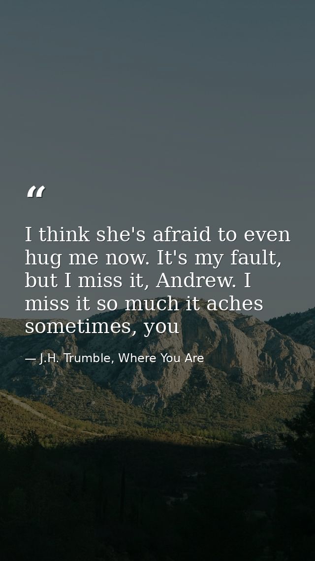 I think she's afraid to even hug me now. It's my fault, but I miss it, Andrew. I miss it so much it aches sometimes, you — J.H. Trumble, Where You Are