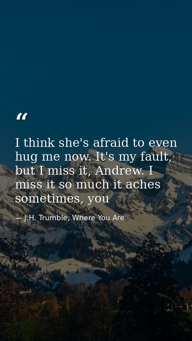 I think she's afraid to even hug me now. It's my fault, but I miss it, Andrew. I miss it so much it aches sometimes, you — J.H. Trumble, Where You Are