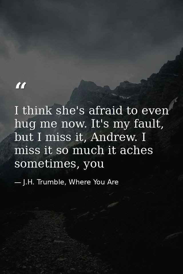 I think she's afraid to even hug me now. It's my fault, but I miss it, Andrew. I miss it so much it aches sometimes, you — J.H. Trumble, Where You Are
